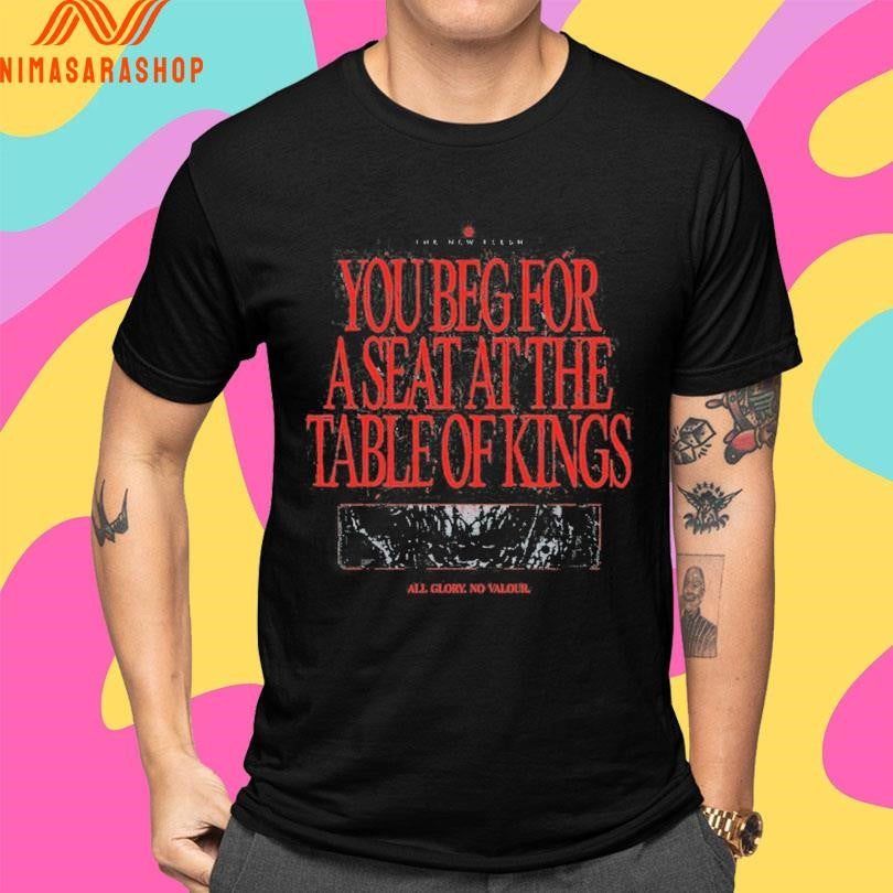 The New Flesh You Beg For A Seat At The Table Of Kings All Glory No Valour Shirts