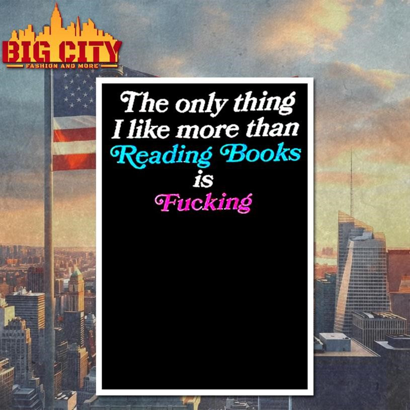 The Only Thing I Like More Than Reading Book Is Fucking Shirt