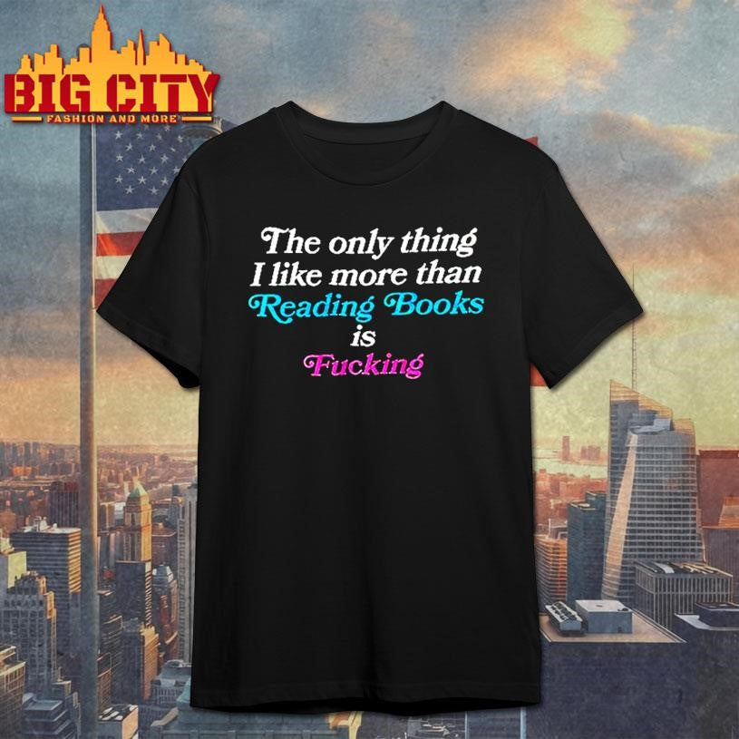 The Only Thing I Like More Than Reading Book Is Fucking Shirt