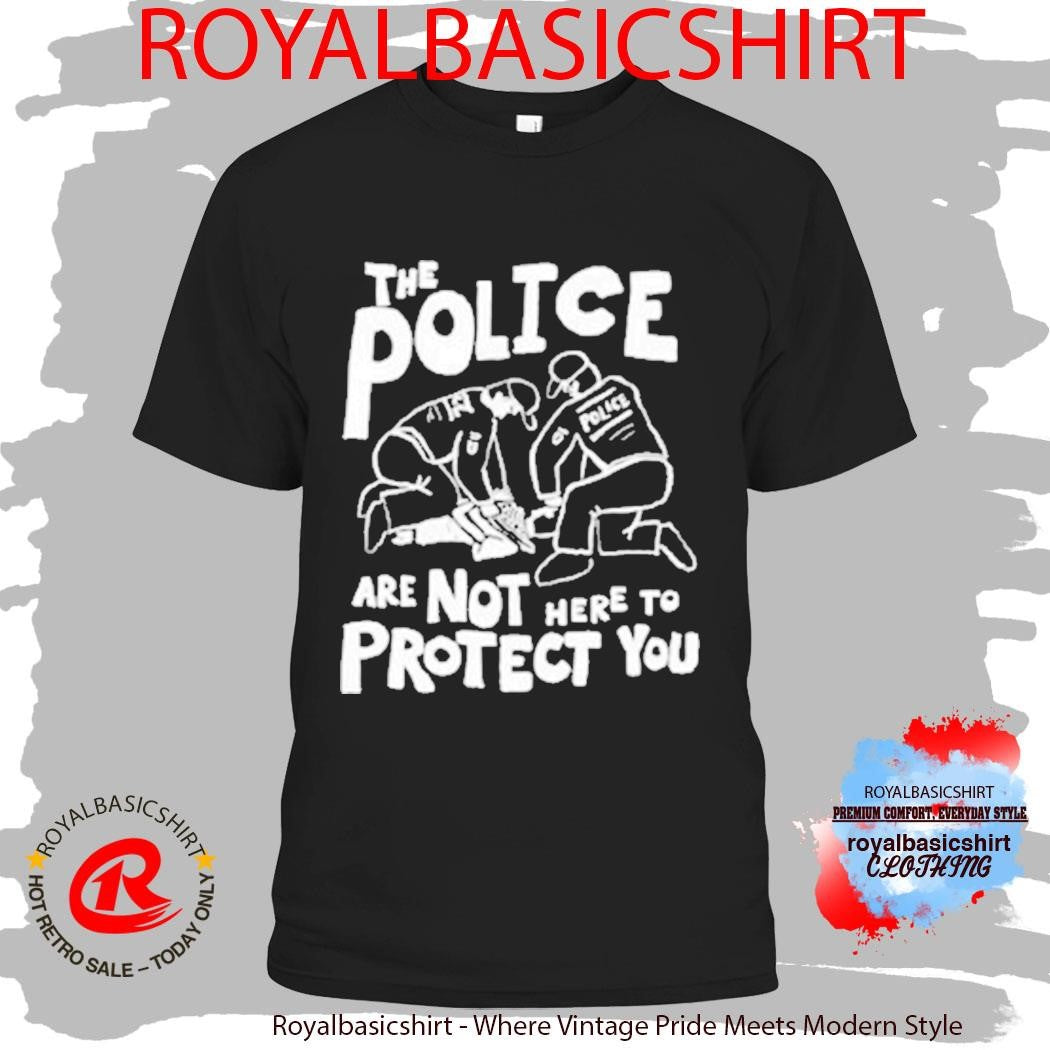 The Police Are Not Here To Protect You Shirt