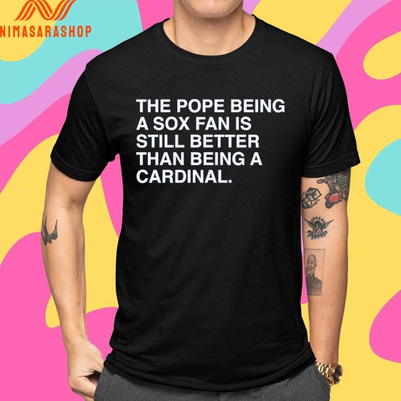 The Pope Being A Sox Fan Is Still Better Than Being A Cardinal Shirts