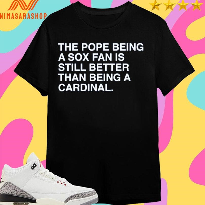 The Pope Being A Sox Fan Is Still Better Than Being A Cardinal Shirts