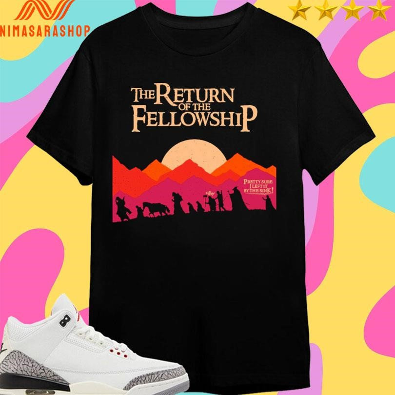 The Return Of The Fellowship Pretty Sure I Left It By The Sink Shirts