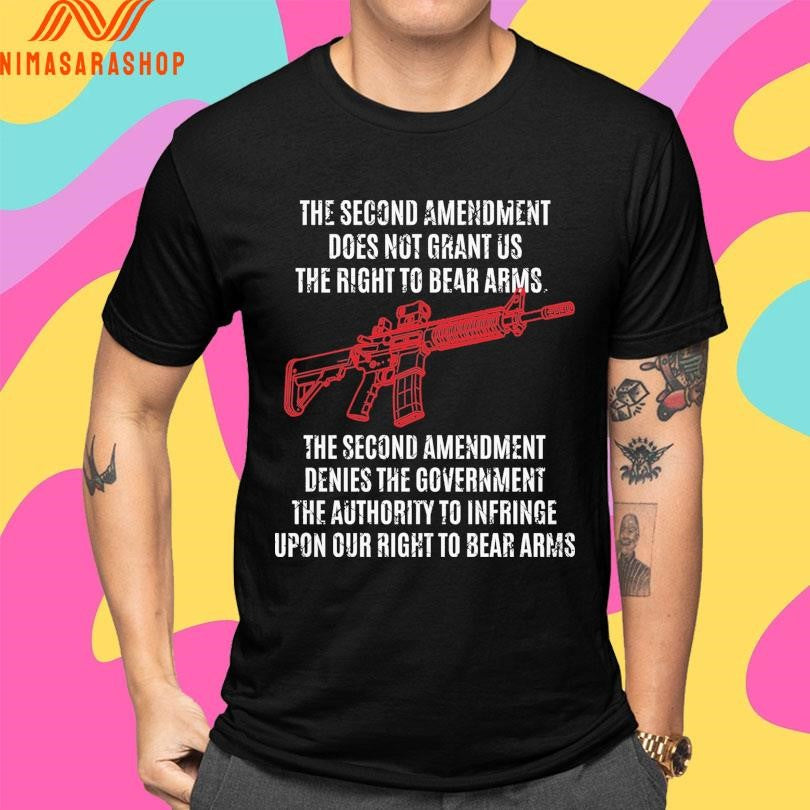 The Second Amendment Does Not Grant Us The Right To Bear Arms The Second Amendment Denies The Government The Authority To Infringe Upon Our Right To Bear Arms Shirts