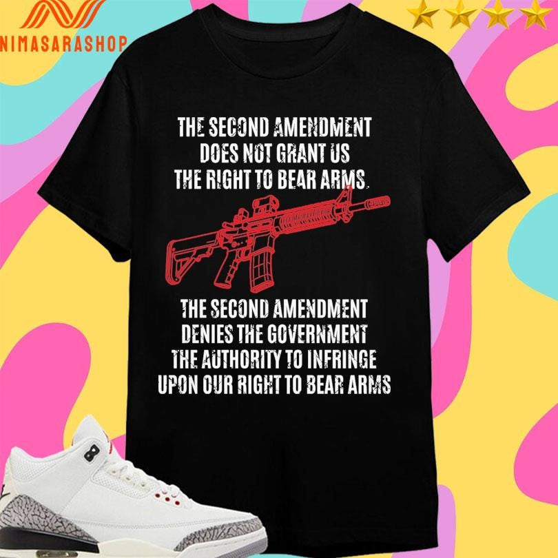 The Second Amendment Does Not Grant Us The Right To Bear Arms The Second Amendment Denies The Government The Authority To Infringe Upon Our Right To Bear Arms Shirts
