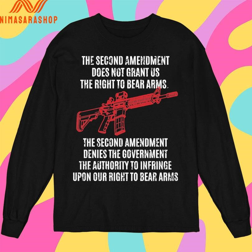 The Second Amendment Does Not Grant Us The Right To Bear Arms The Second Amendment Denies The Government The Authority To Infringe Upon Our Right To Bear Arms Shirts