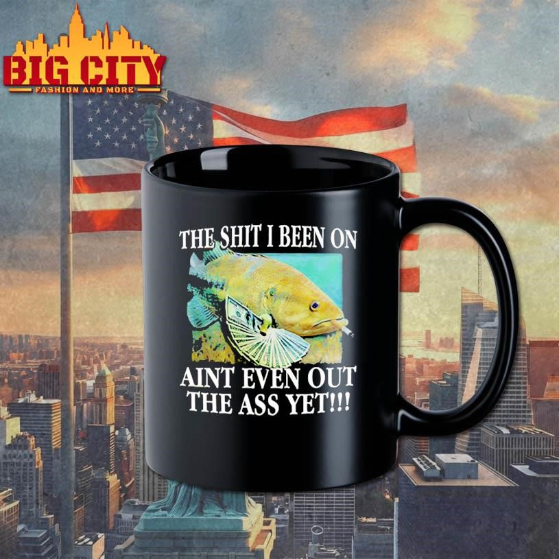 The Shit I Been On Aint Even Out The Ass Yet Shirt