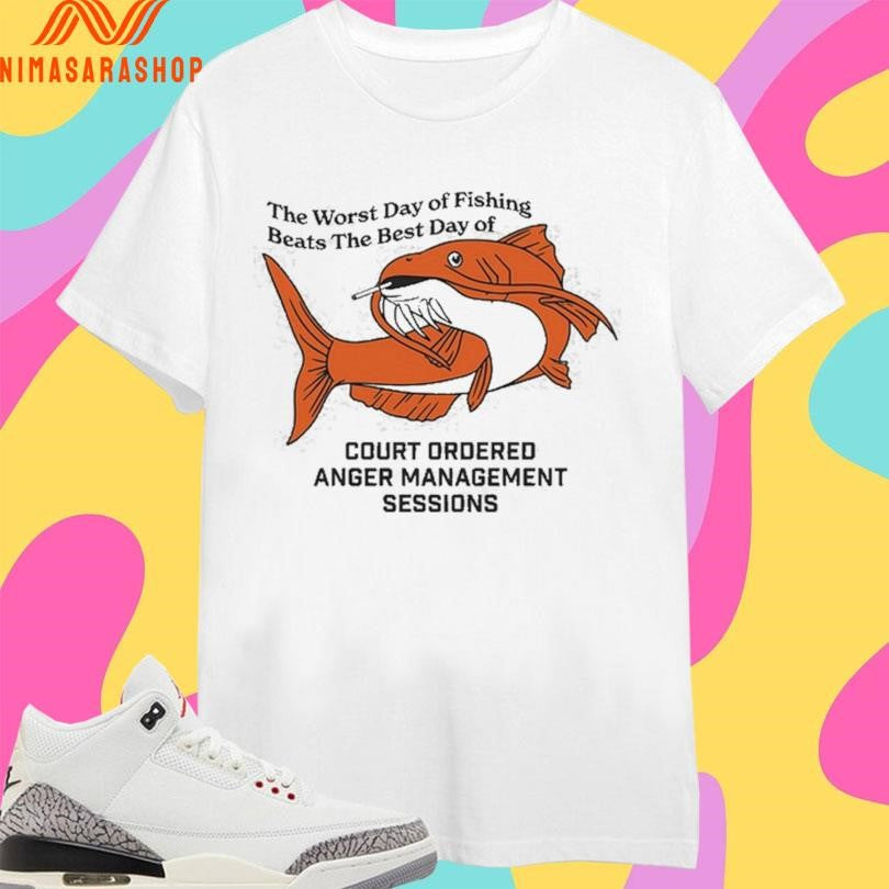 The Worst Day Of Fishing Beats The Best Day Of Court Ordered Anger Management Sessions Shirts