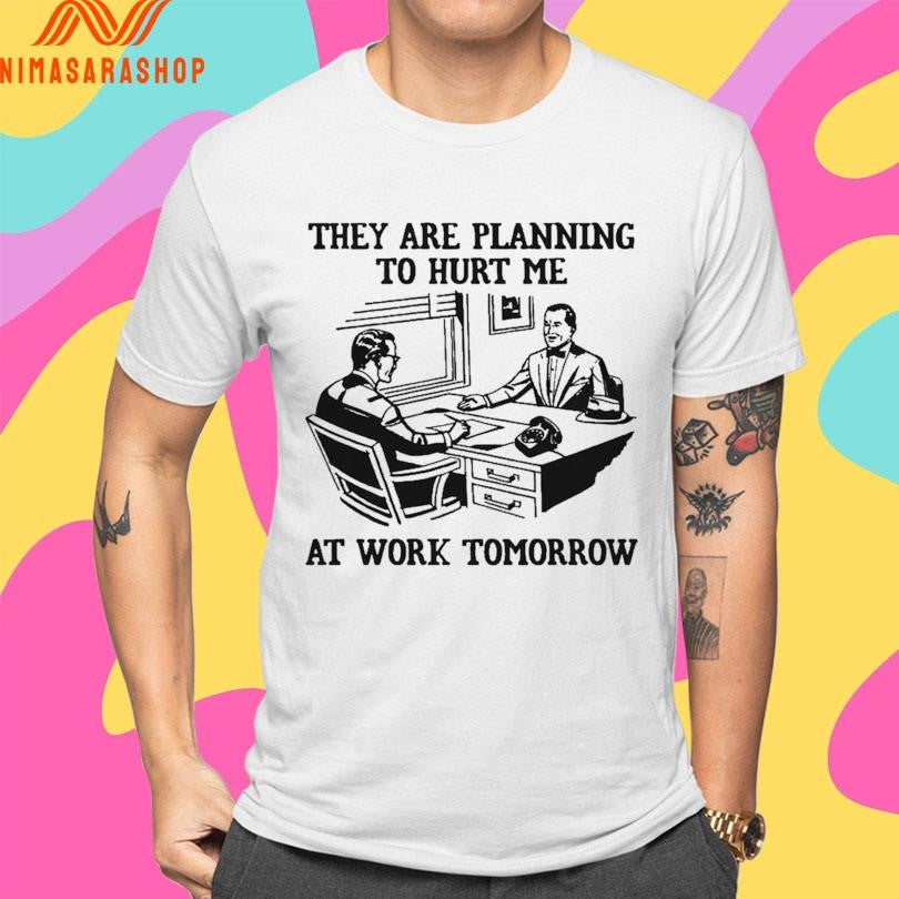 They Are Planning To Hurt Me At Work Tomorrow Shirts
