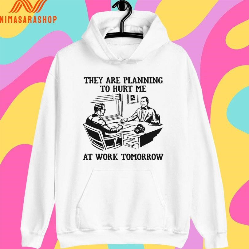 They Are Planning To Hurt Me At Work Tomorrow Shirts