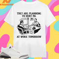 They Are Planning To Hurt Me At Work Tomorrow Shirts