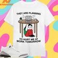 They Are Planning To Hurt Me At Work Tomorrow We Are Coming For You Shirts