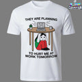 They Are Planning To Hurt Me At Work Tomorrow We Are Coming For You T-shirts