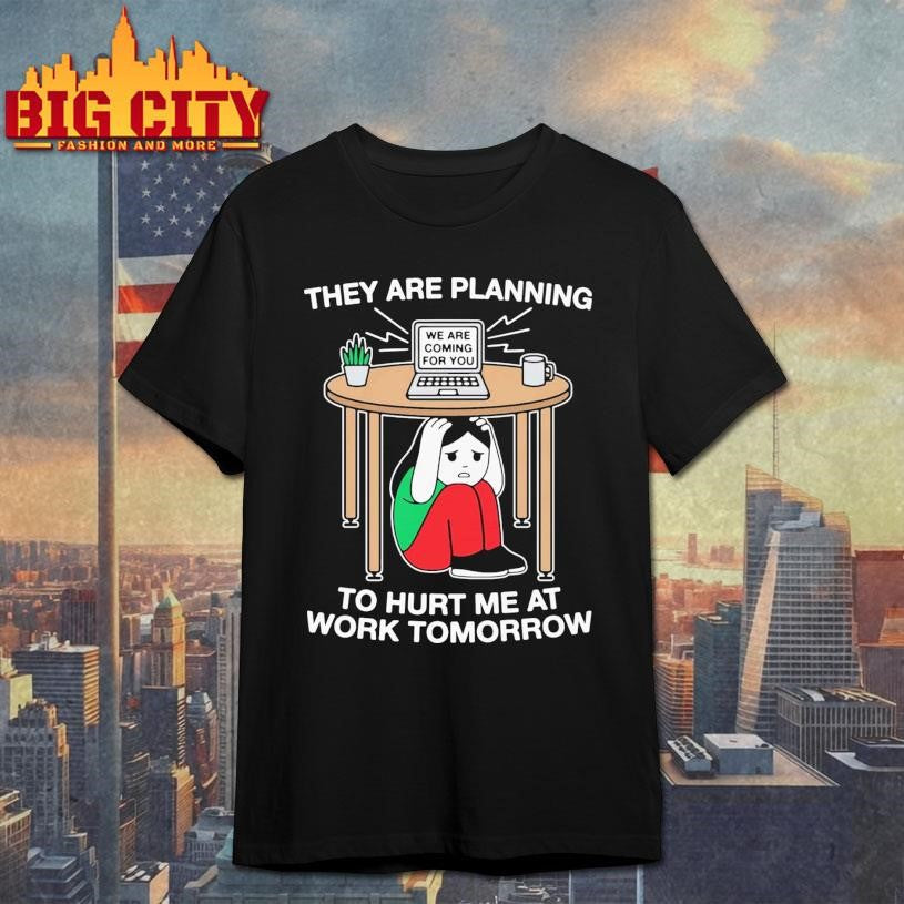 They Are Planning To Hurt Me At Work Tomorrow Shirt