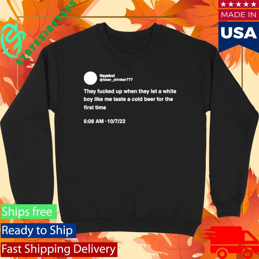 They Fucked Up When They Let A White Boy Like Me Taste A Cold Beer For The First Time Shirt
