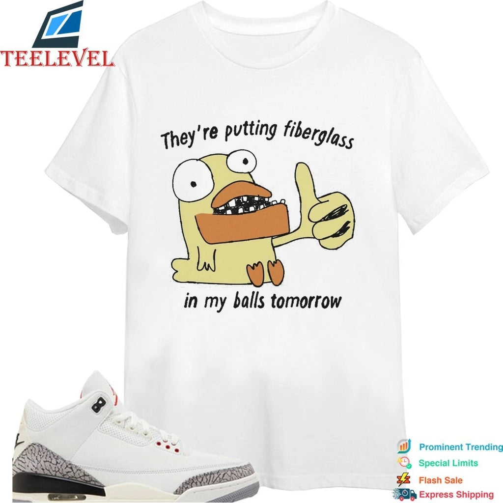 They’re Putting Fiberglass In My Balls Tomorrow Shirts