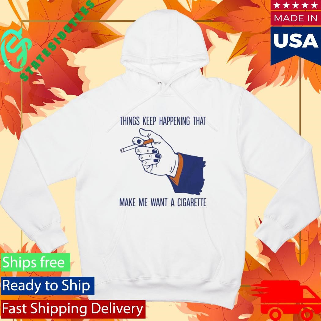 Things Keep Happening That Make Me Want A Cigarette T-Shirt