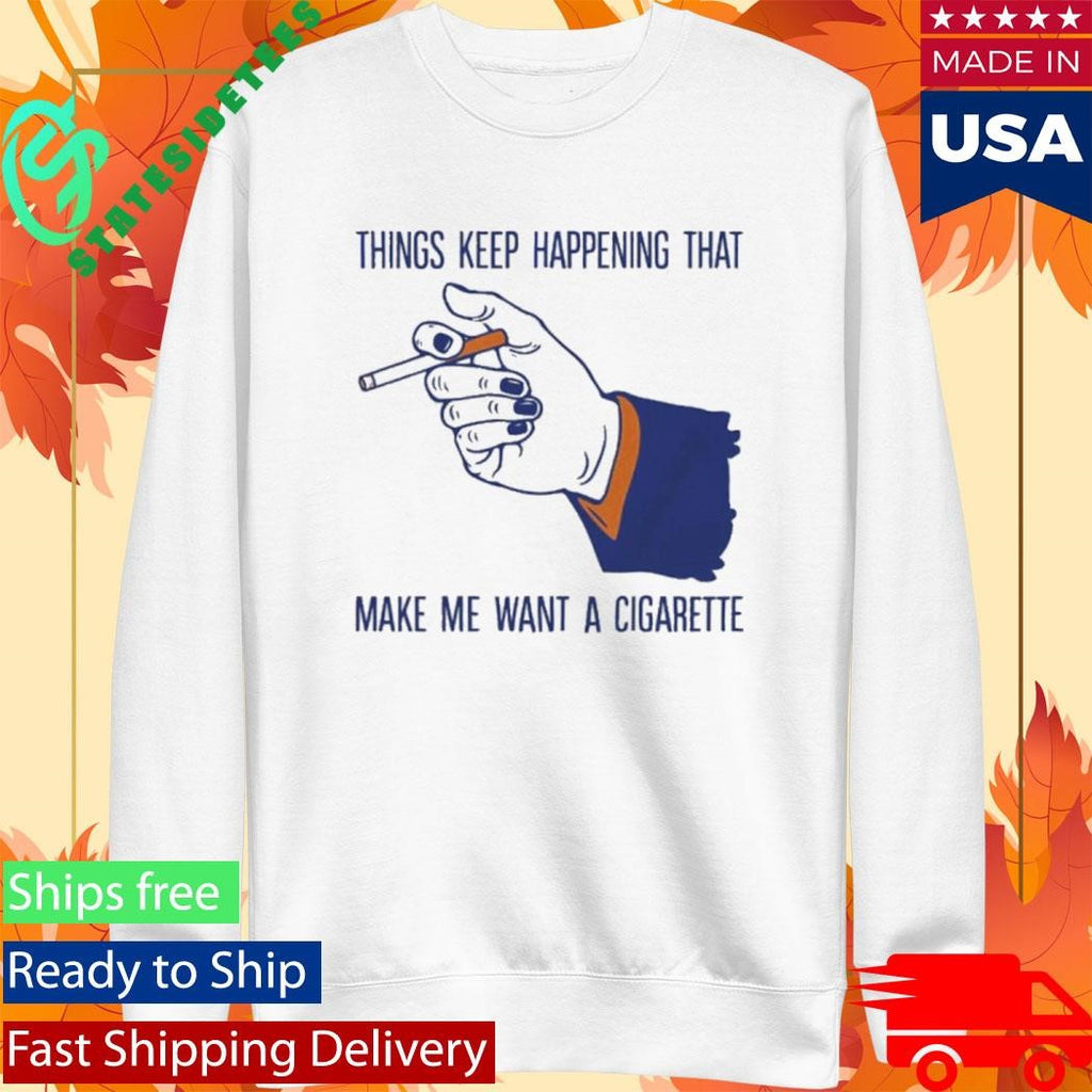 Things Keep Happening That Make Me Want A Cigarette T-Shirt