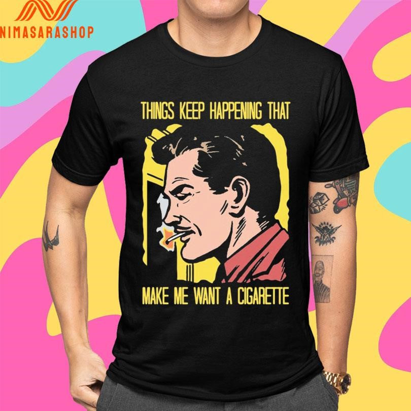 Things Keep Happening That Make Me Want A Cigarette Man Smokes Shirts