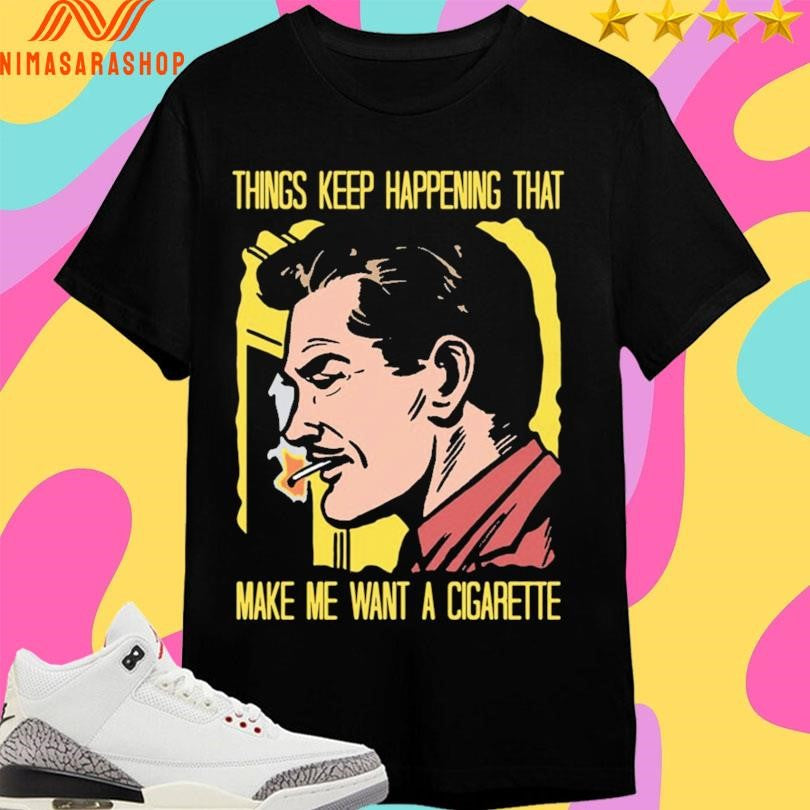 Things Keep Happening That Make Me Want A Cigarette Man Smokes Shirts