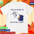 Things Keep Happening That Make Me Want A Cigarette T-Shirt