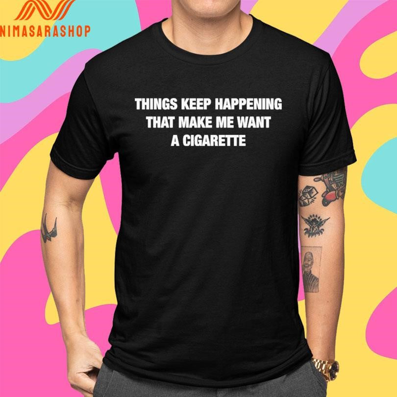 Things Keep Happening That Make Me Want A Cigarette Shirts