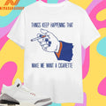 Things Keep Happening That Make Me Want A Cigarette Smoking Shirts