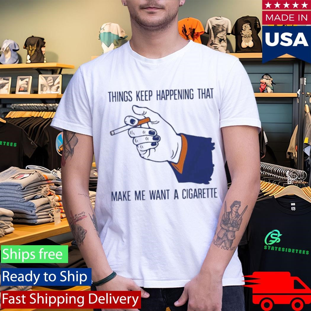 Things Keep Happening That Make Me Want A Cigarette T-Shirt
