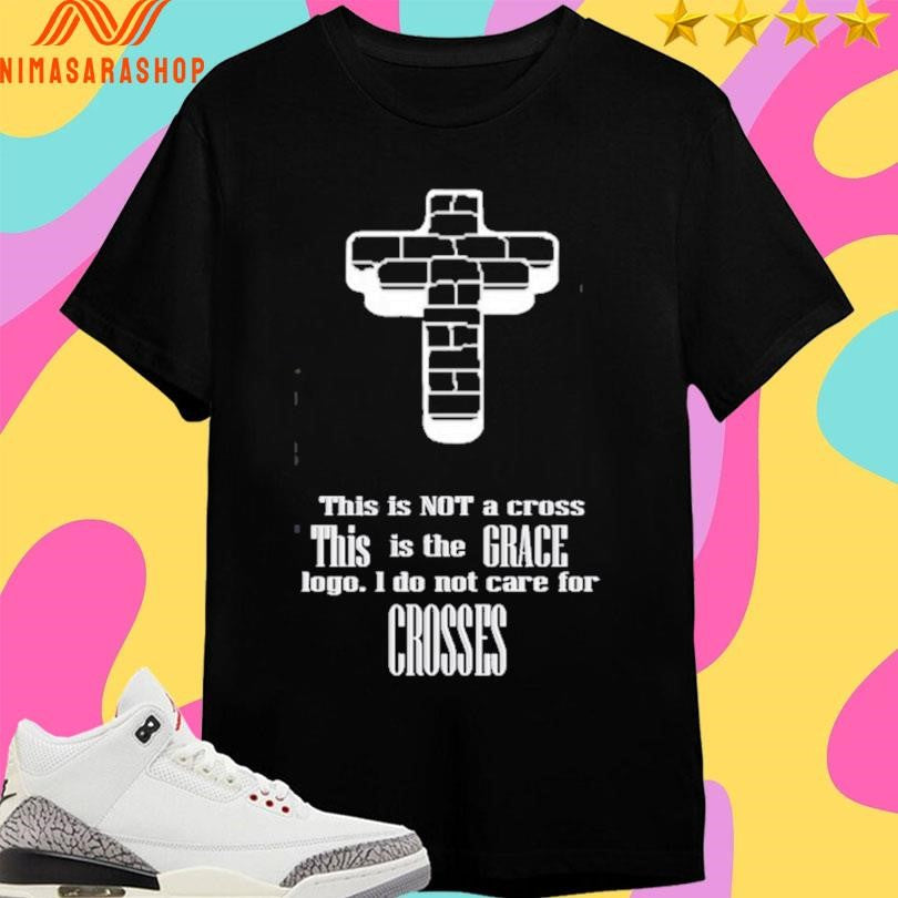 This Is Not A Cross This Is The Grace Logo I Do Not Care For Crosses Shirts