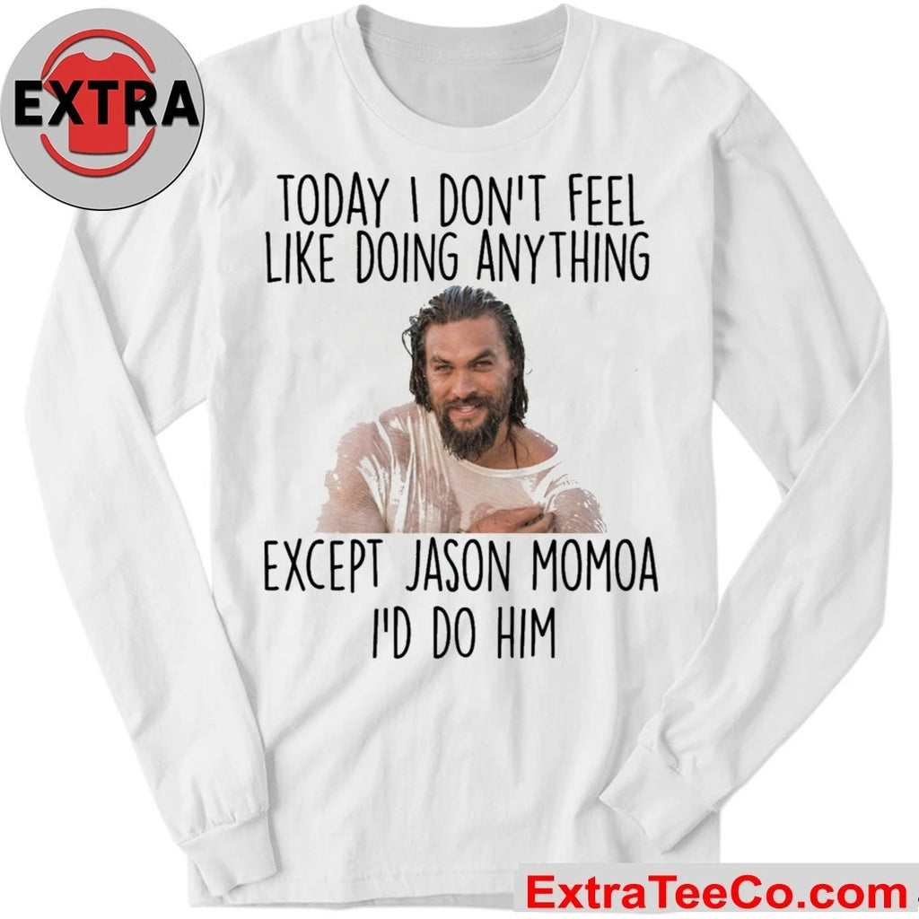 Today I Don’t Feel Like Doing Anything Except Jason Momoa I’d Do Him Shirt