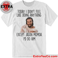 Today I Don’t Feel Like Doing Anything Except Jason Momoa I’d Do Him Shirt