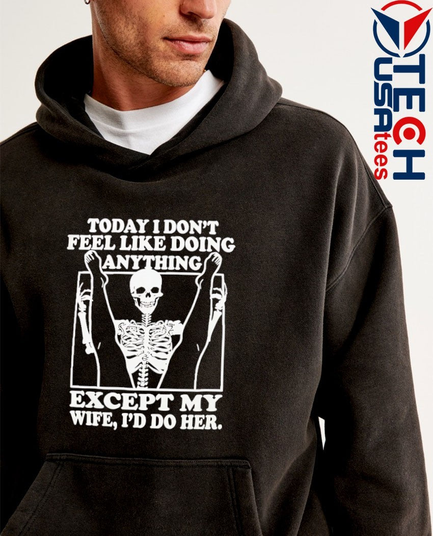 Today I don’t feel like doing anything except my wife I’d do her skeleton shirt