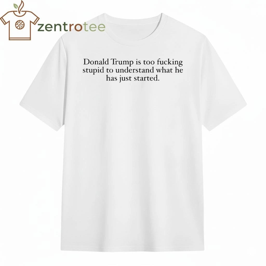 Top Donald trump is too fucking stupid to understand what he has just started tee