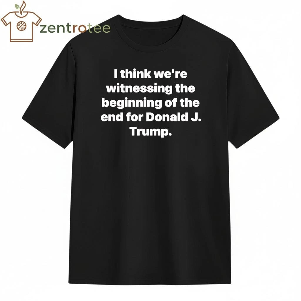 Top I think we’re witnessing the beginning of the end for Donald J Trump tee