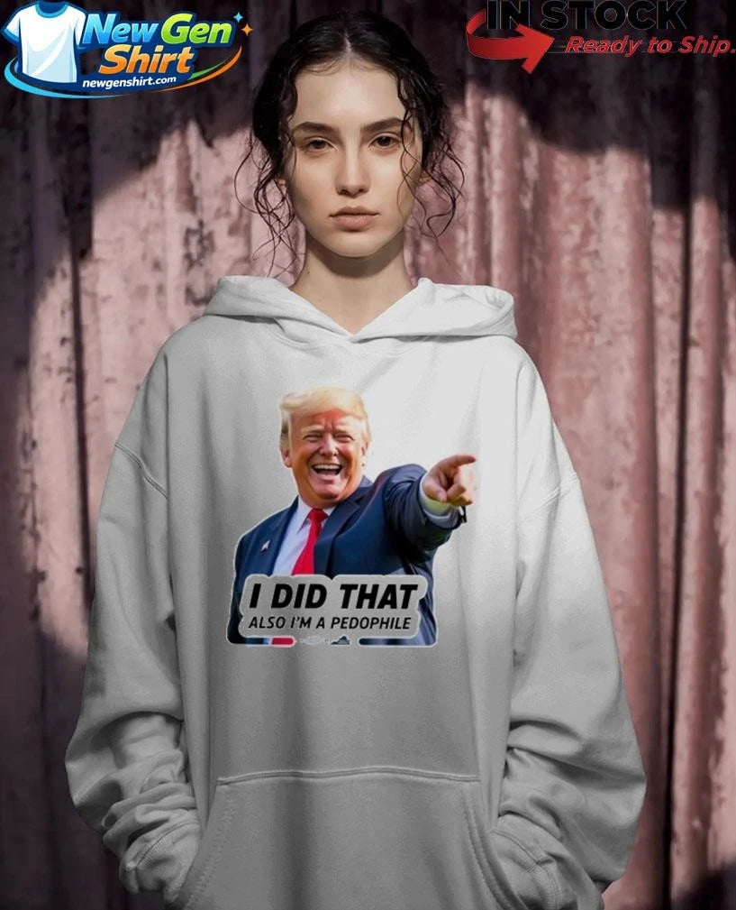 Trump Did That Also I’m A Pedophile Shirt