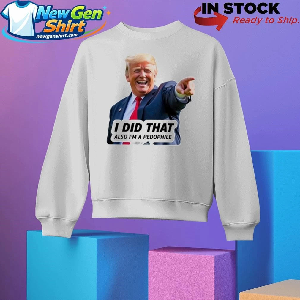 Trump Did That Also I’m A Pedophile Shirt