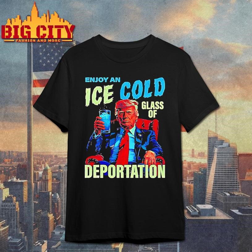 Trump Enjoy An Ice Cold Glass Of Deportation Shirt