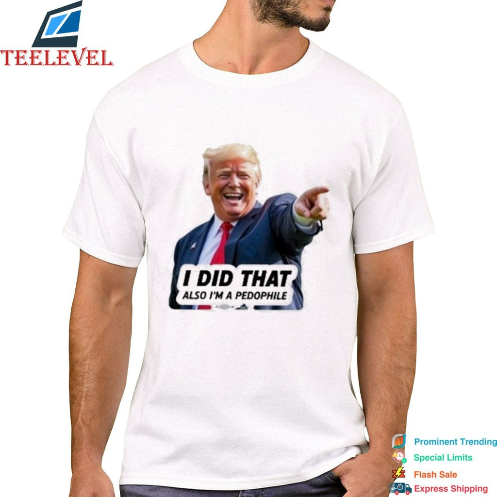 Trump I Did That Also I’m A Pedophile T-shirts