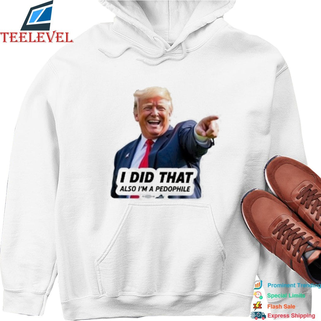 Trump I Did That Also I’m A Pedophile T-shirts
