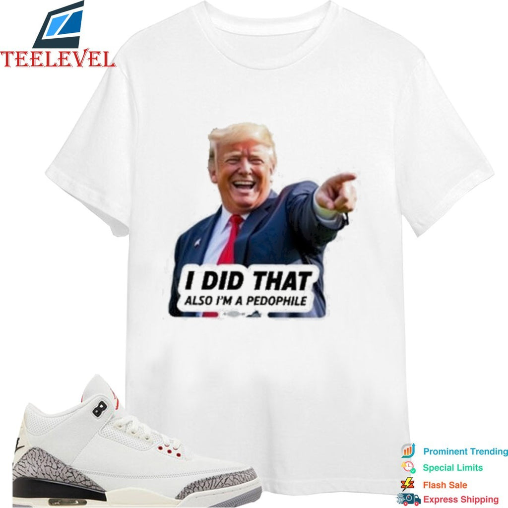 Trump I Did That Also I’m A Pedophile T-shirts