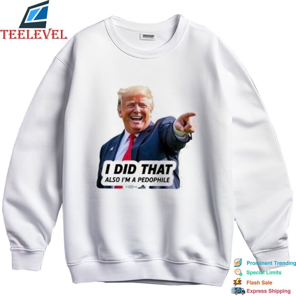 Trump I Did That Also I’m A Pedophile T-shirts