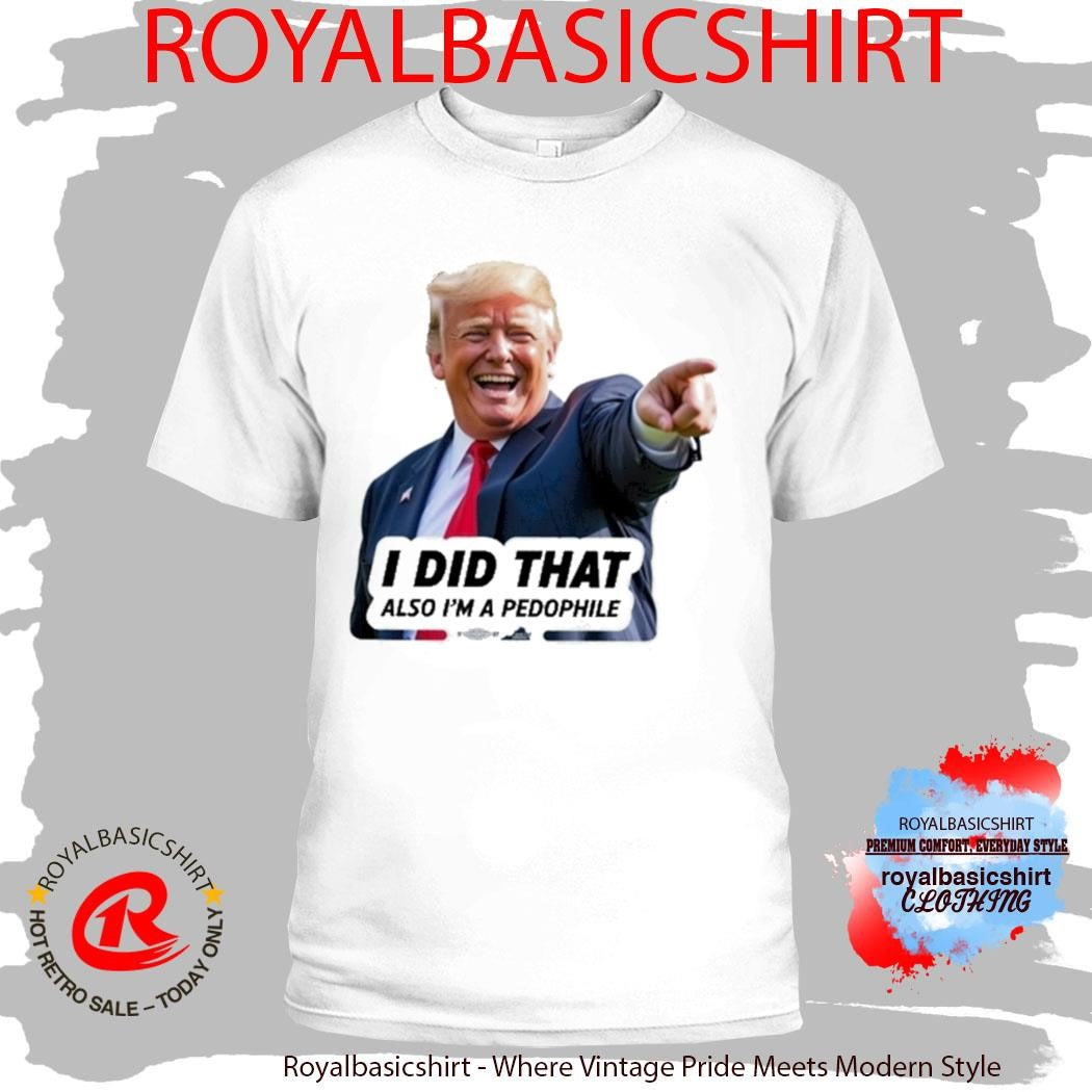 Trump I Did That Also I’m A Pedophile Shirt