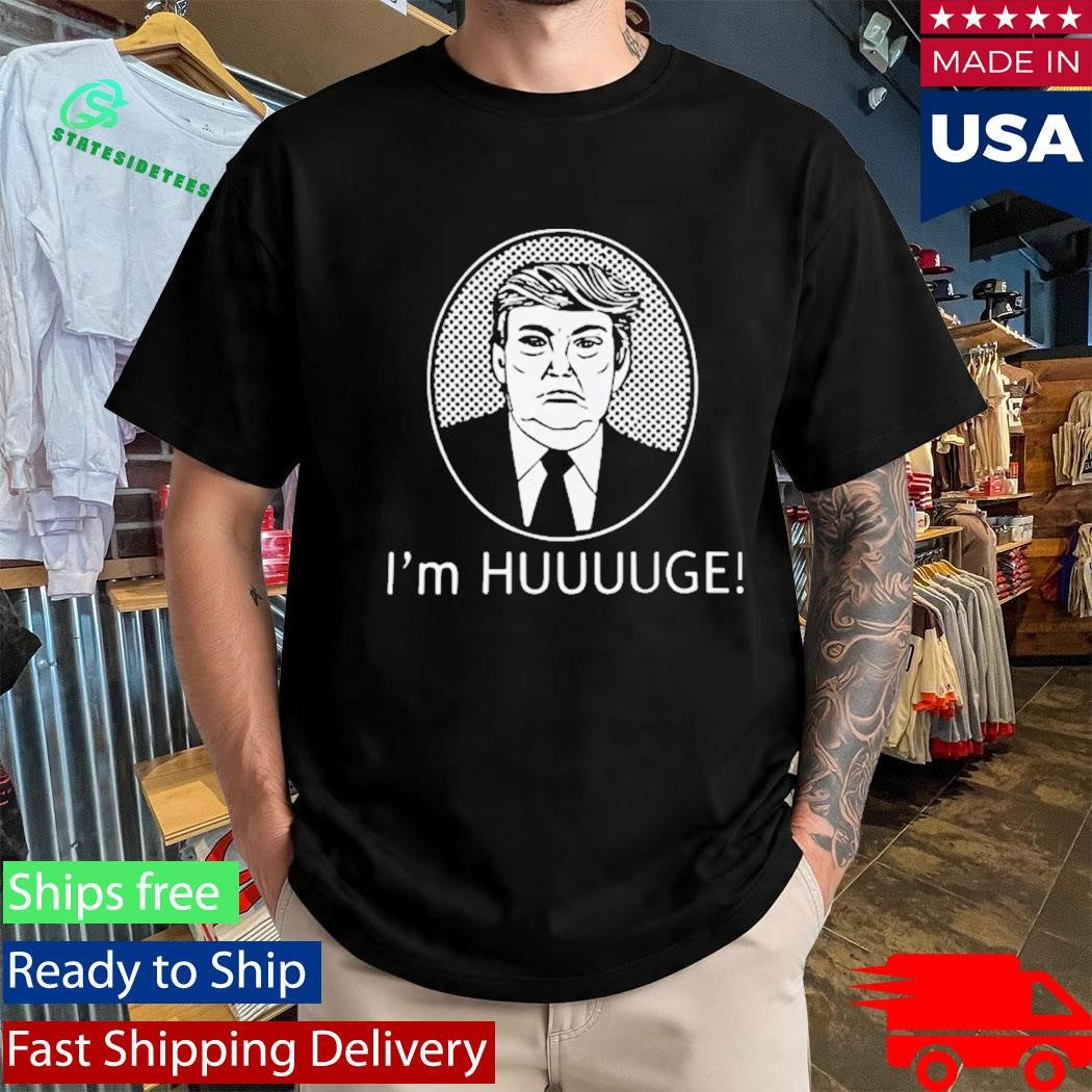 Trump Im Huge Shirt