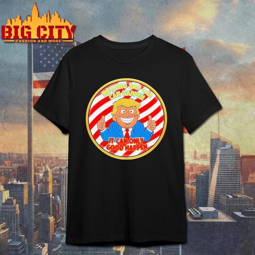 Trump Nothing Bad Can Happen It Can Only Good Happen Shirt