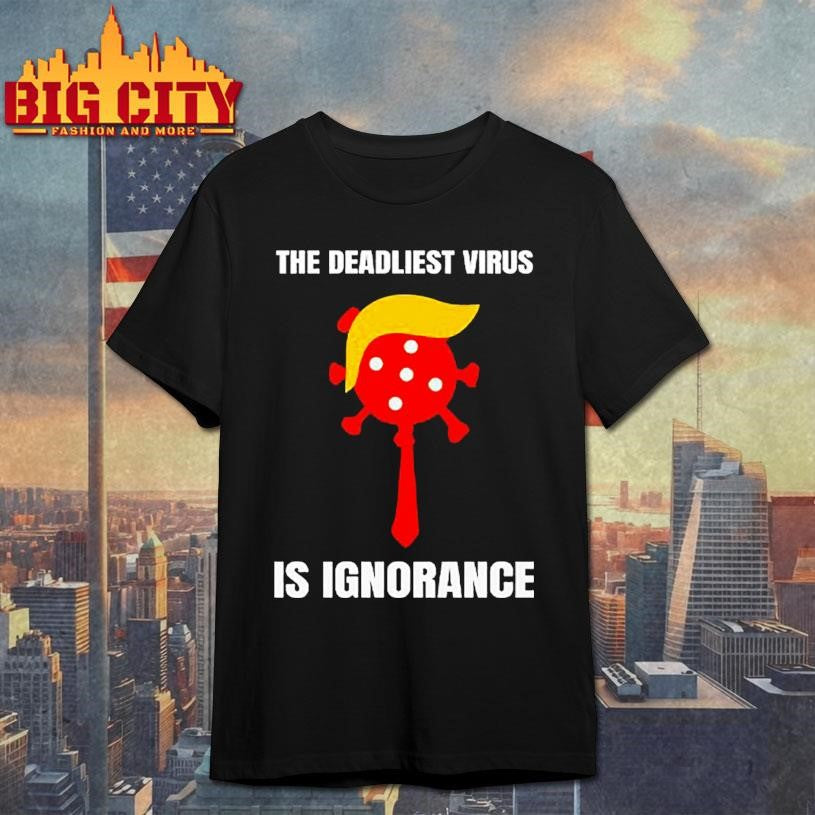 Trump The Deadliest Virus Is Ignorance Shirt