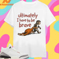 Ultimately I Have To Be Brave Shirts