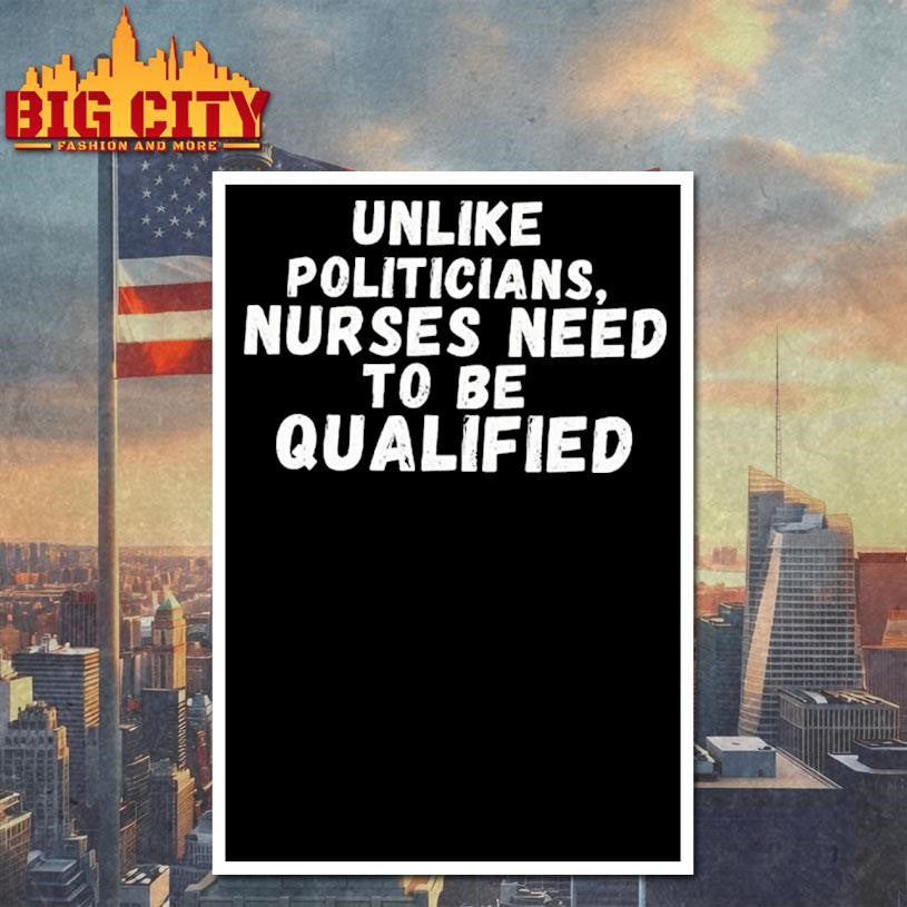 Unlike Politicians Nurses Need To Be Qualified Shirt