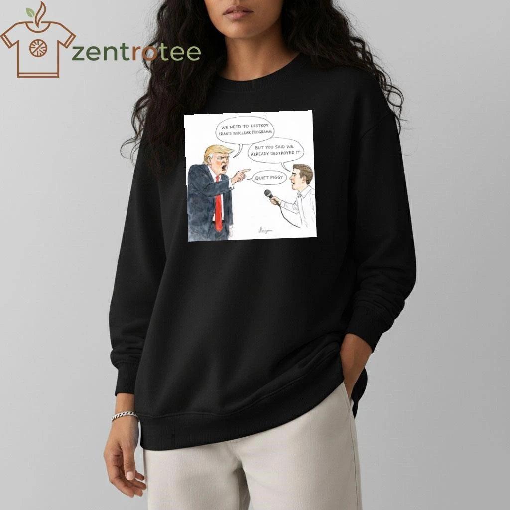 WE NEED TO DESTROY IRAN’S NUCLEAR PROGRAMM BUT YOU SAID WE ALREADY DESTROYED IT. QUIET PIGGY Trump tee