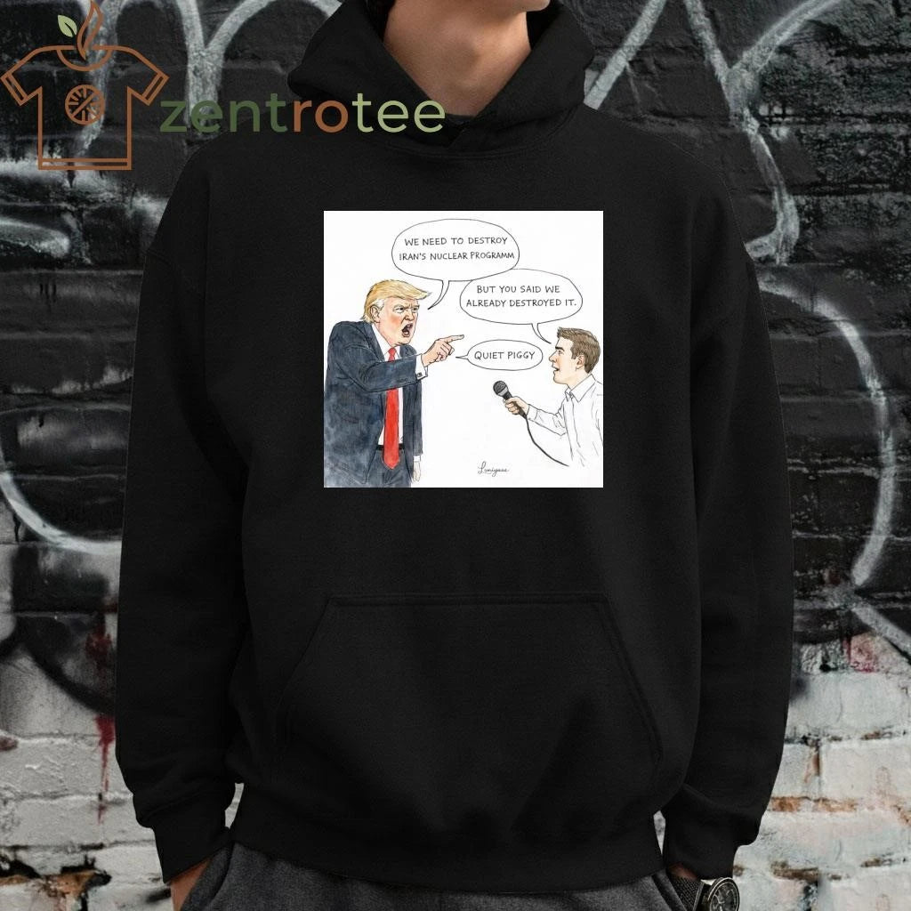 WE NEED TO DESTROY IRAN’S NUCLEAR PROGRAMM BUT YOU SAID WE ALREADY DESTROYED IT. QUIET PIGGY Trump tee