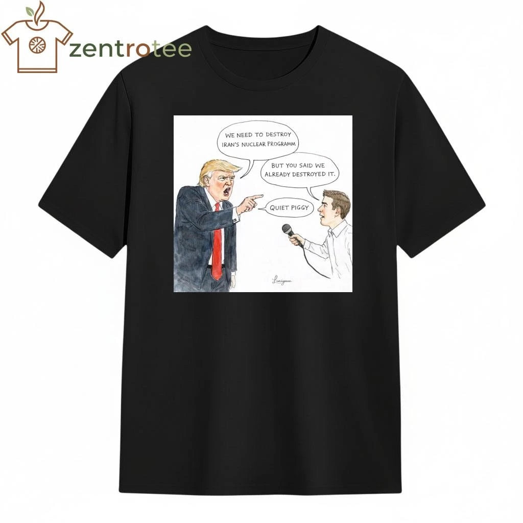 WE NEED TO DESTROY IRAN’S NUCLEAR PROGRAMM BUT YOU SAID WE ALREADY DESTROYED IT. QUIET PIGGY Trump tee